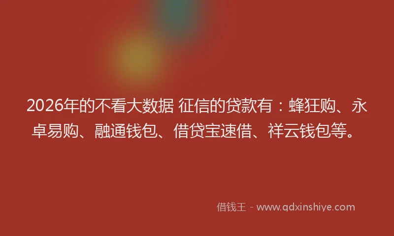 2026年的不看大数据 征信的贷款有：蜂狂购、永卓易购、融通钱包、借贷宝速借、祥云钱包等。