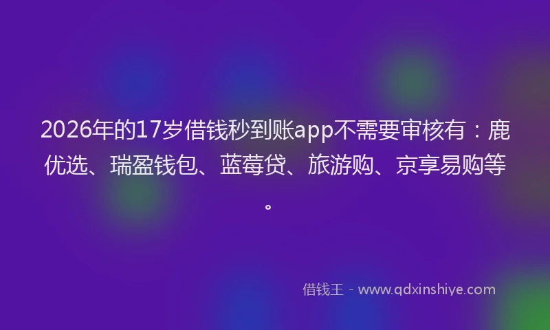 2026年的17岁借钱秒到账app不需要审核有：鹿优选、瑞盈钱包、蓝莓贷、旅游购、京享易购等。