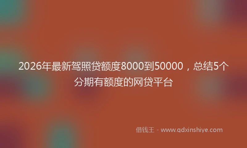 2026年最新驾照贷额度8000到50000，总结5个分期有额度的网贷平台