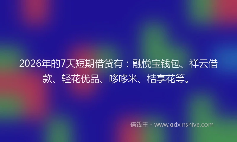 2026年的7天短期借贷有：融悦宝钱包、祥云借款、轻花优品、哆哆米、桔享花等。