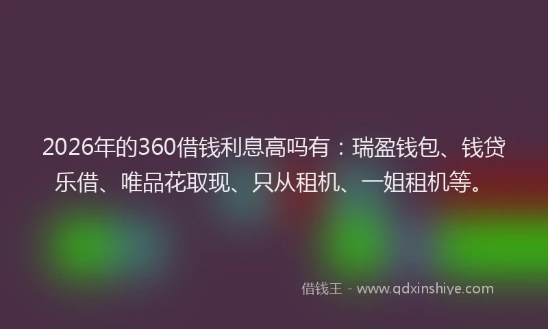 2026年的360借钱利息高吗有：瑞盈钱包、钱贷乐借、唯品花取现、只从租机、一姐租机等。
