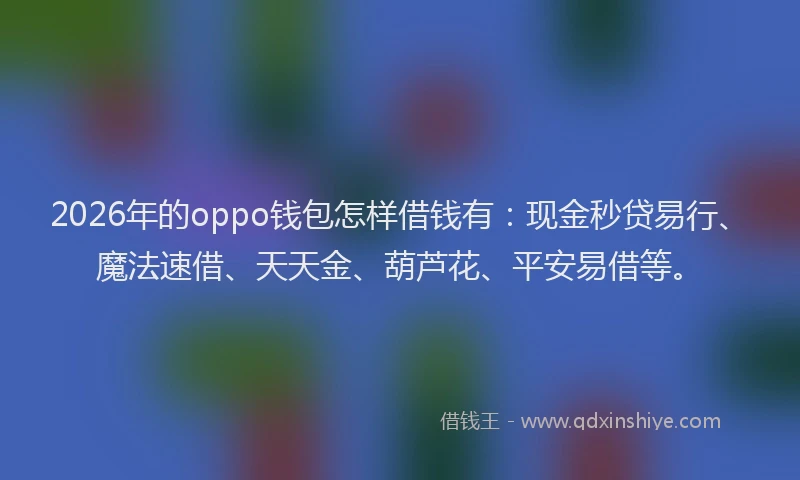 2026年的oppo钱包怎样借钱有：现金秒贷易行、魔法速借、天天金、葫芦花、平安易借等。