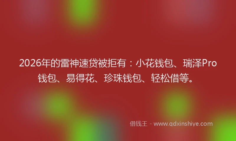 2026年的雷神速贷被拒有：小花钱包、瑞泽Pro钱包、易得花、珍珠钱包、轻松借等。