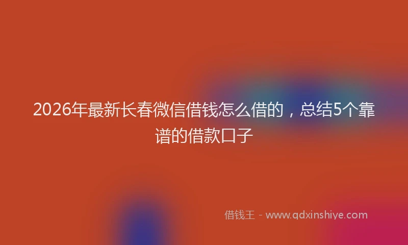 2026年最新长春微信借钱怎么借的，总结5个靠谱的借款口子