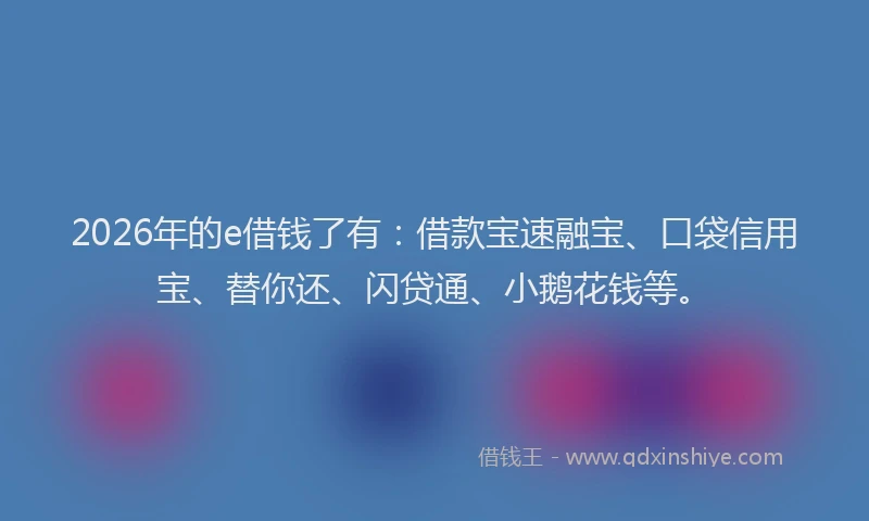2026年的e借钱了有：借款宝速融宝、口袋信用宝、替你还、闪贷通、小鹅花钱等。