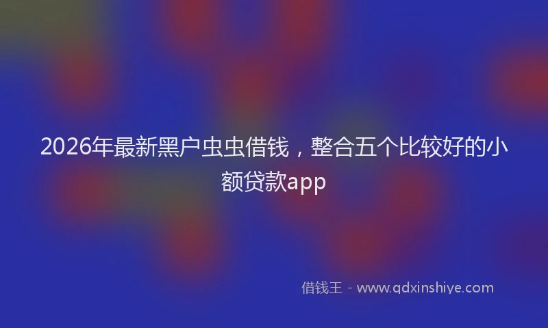 2026年最新黑户虫虫借钱，整合五个比较好的小额贷款app