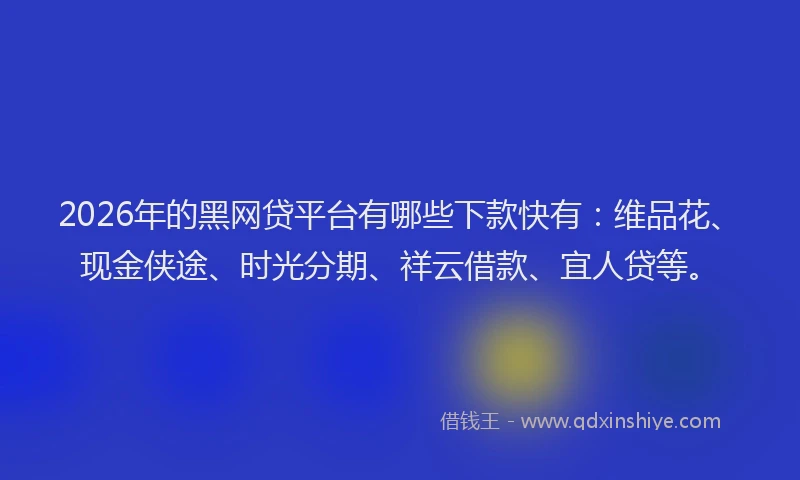 2026年的黑网贷平台有哪些下款快有：维品花、现金侠途、时光分期、祥云借款、宜人贷等。