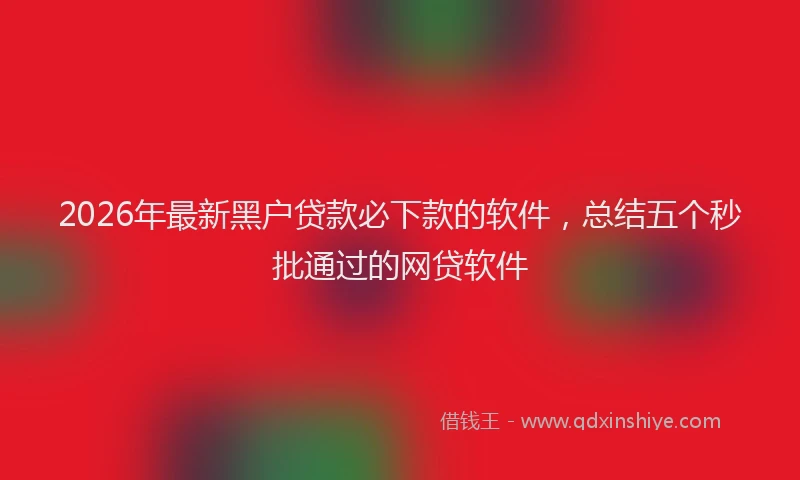 2026年最新黑户贷款必下款的软件，总结五个秒批通过的网贷软件