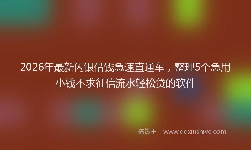 2026年最新闪银借钱急速直通车，整理5个急用小钱不求征信流水轻松贷的软件