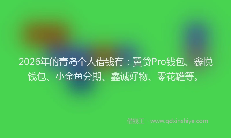 2026年的青岛个人借钱有：翼贷Pro钱包、鑫悦钱包、小金鱼分期、鑫诚好物、零花罐等。