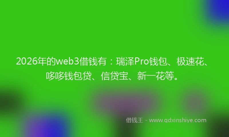 2026年的web3借钱有：瑞泽Pro钱包、极速花、哆哆钱包贷、信贷宝、新一花等。