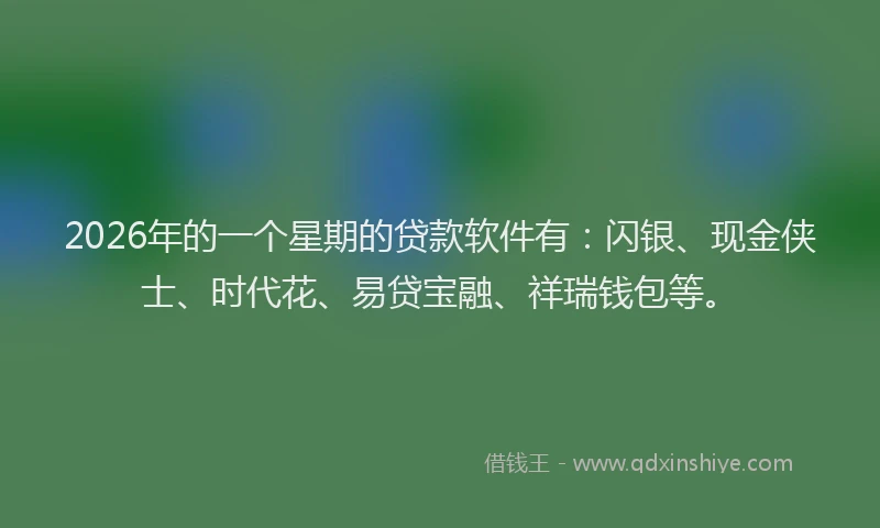 2026年的一个星期的贷款软件有：闪银、现金侠士、时代花、易贷宝融、祥瑞钱包等。