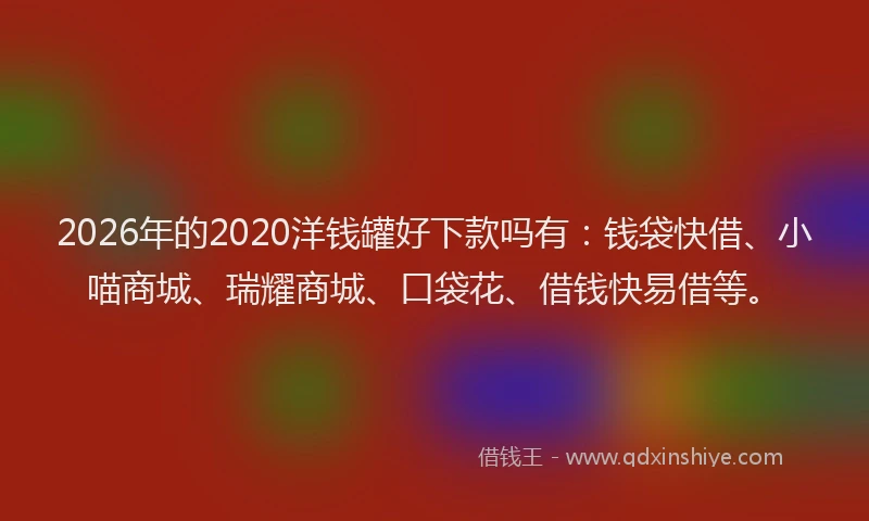 2026年的2020洋钱罐好下款吗有：钱袋快借、小喵商城、瑞耀商城、口袋花、借钱快易借等。