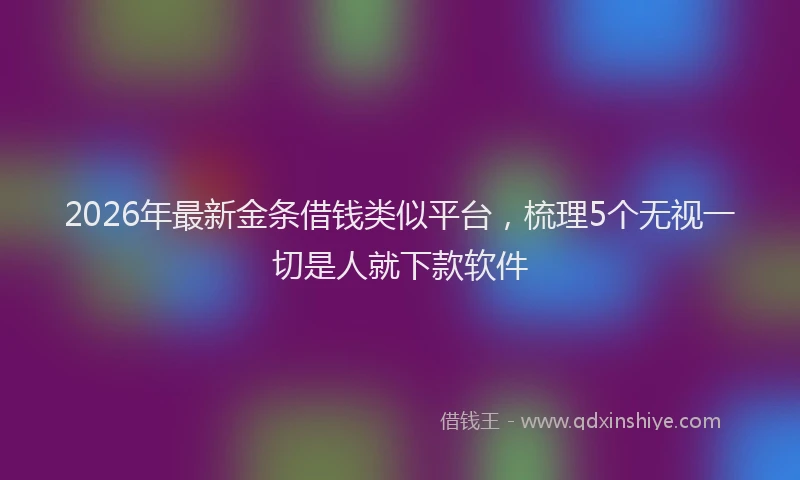 2026年最新金条借钱类似平台，梳理5个无视一切是人就下款软件