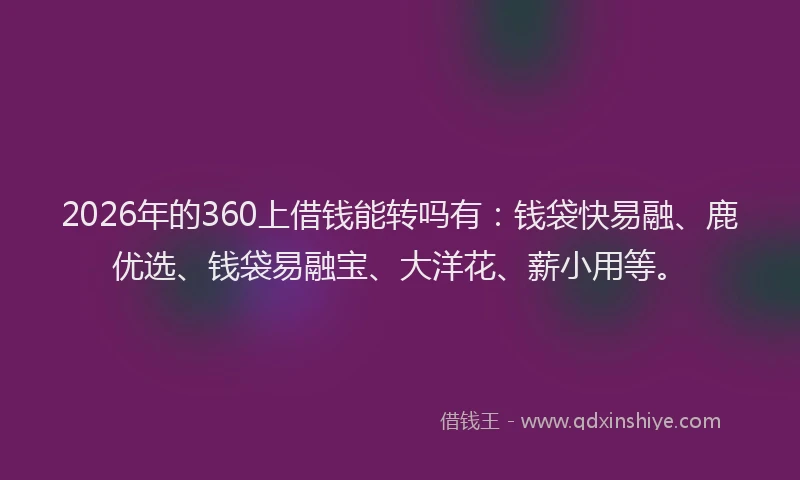 2026年的360上借钱能转吗有：钱袋快易融、鹿优选、钱袋易融宝、大洋花、薪小用等。