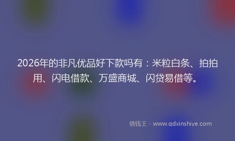 2026年的非凡优品好下款吗有：米粒白条、拍拍用、闪电借款、万盛商城、闪贷易借等。