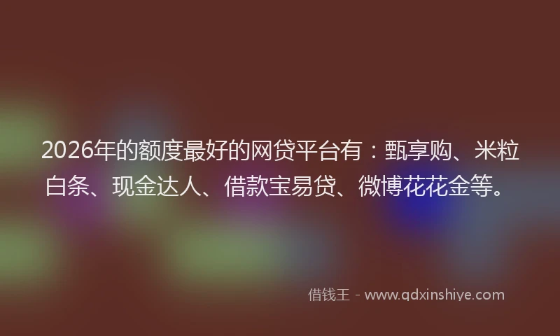 2026年的额度最好的网贷平台有：甄享购、米粒白条、现金达人、借款宝易贷、微博花花金等。