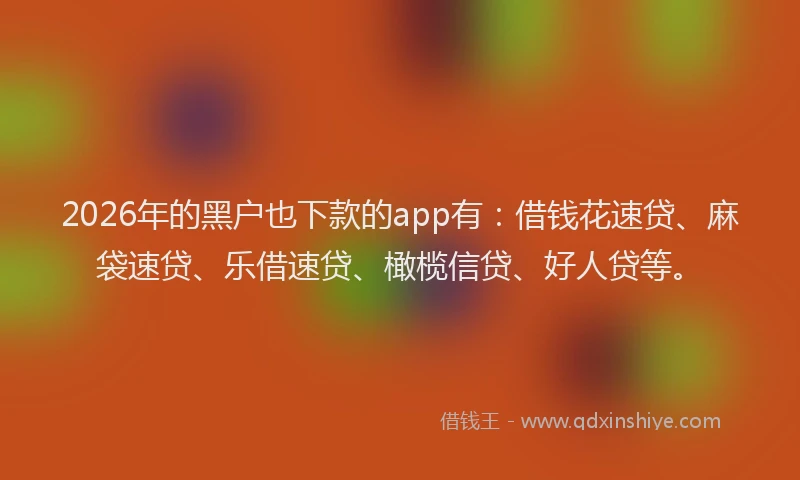 2026年的黑户也下款的app有：借钱花速贷、麻袋速贷、乐借速贷、橄榄信贷、好人贷等。