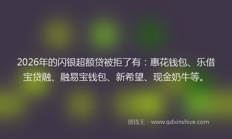 2026年的闪银超额贷被拒了有：惠花钱包、乐借宝贷融、融易宝钱包、新希望、现金奶牛等。
