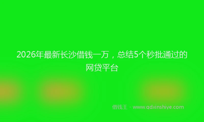 2026年最新长沙借钱一万，总结5个秒批通过的网贷平台