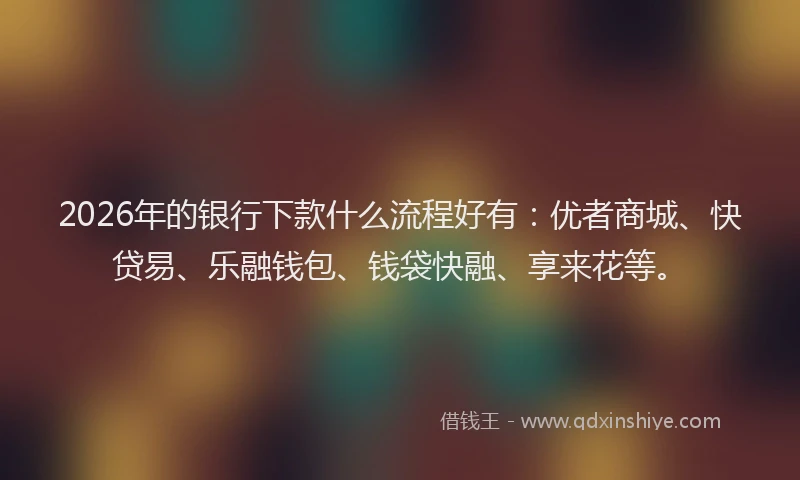 2026年的银行下款什么流程好有：优者商城、快贷易、乐融钱包、钱袋快融、享来花等。