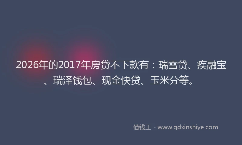 2026年的2017年房贷不下款有：瑞雪贷、疾融宝、瑞泽钱包、现金快贷、玉米分等。