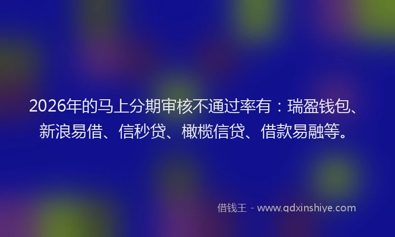 2026年的马上分期审核不通过率有：瑞盈钱包、新浪易借、信秒贷、橄榄信贷、借款易融等。