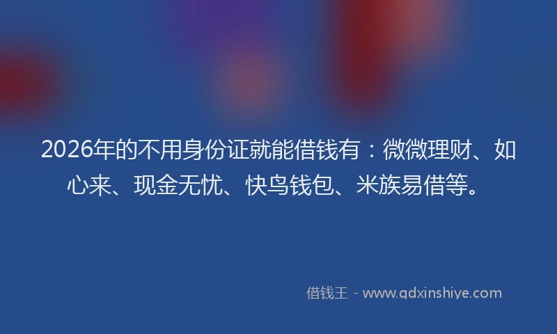 2026年的不用身份证就能借钱有：微微理财、如心来、现金无忧、快鸟钱包、米族易借等。