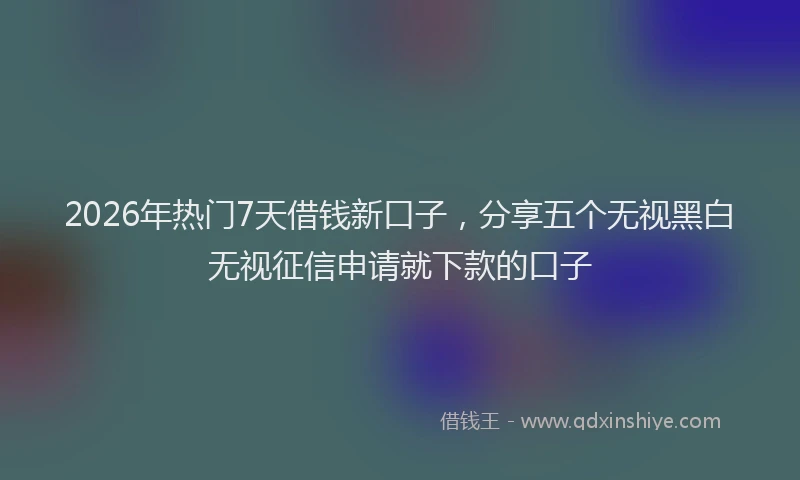 2026年热门7天借钱新口子，分享五个无视黑白无视征信申请就下款的口子