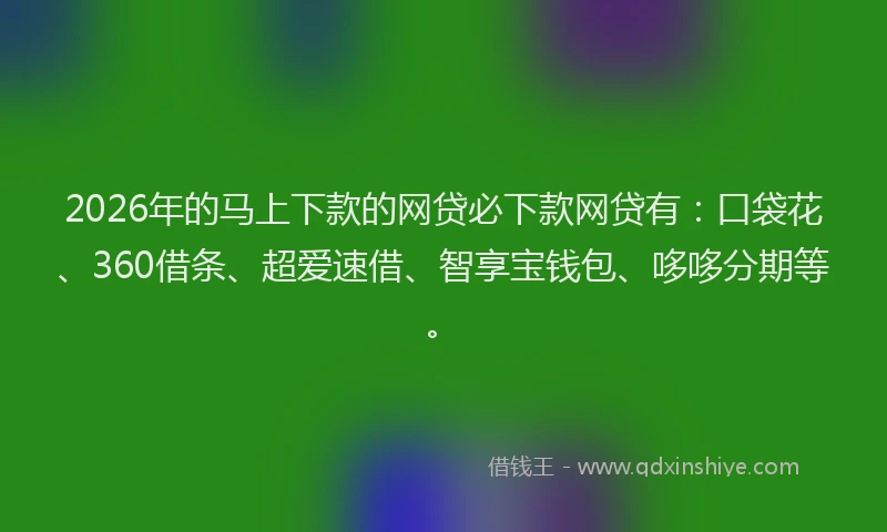 2026年的马上下款的网贷必下款网贷有：口袋花、360借条、超爱速借、智享宝钱包、哆哆分期等。
