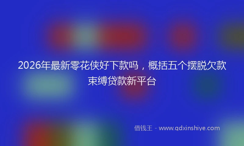 2026年最新零花侠好下款吗，概括五个摆脱欠款束缚贷款新平台