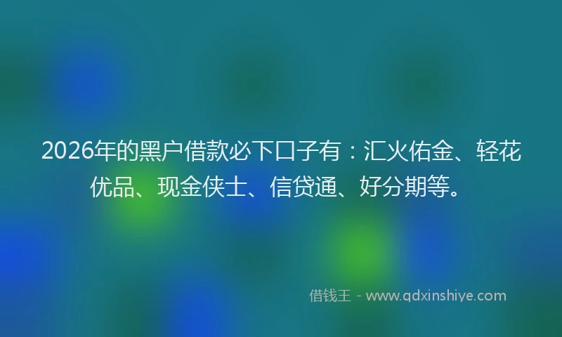 2026年的黑户借款必下口子有：汇火佑金、轻花优品、现金侠士、信贷通、好分期等。