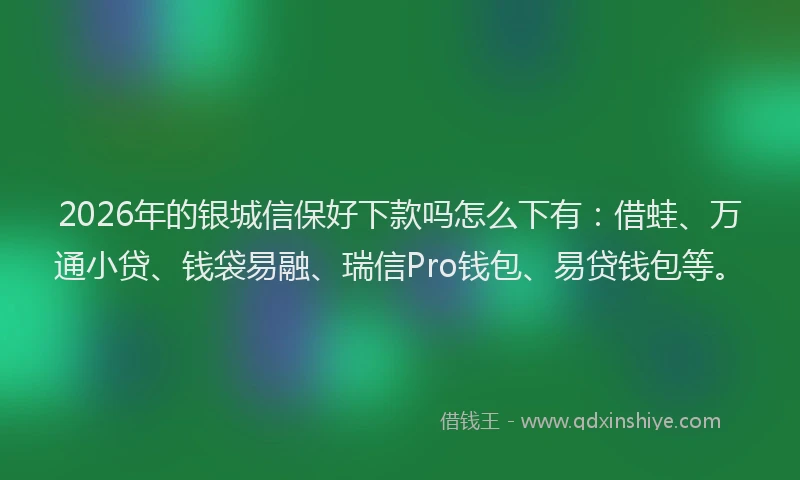 2026年的银城信保好下款吗怎么下有：借蛙、万通小贷、钱袋易融、瑞信Pro钱包、易贷钱包等。