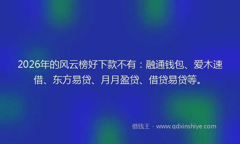 2026年的风云榜好下款不有：融通钱包、爱木速借、东方易贷、月月盈贷、借贷易贷等。