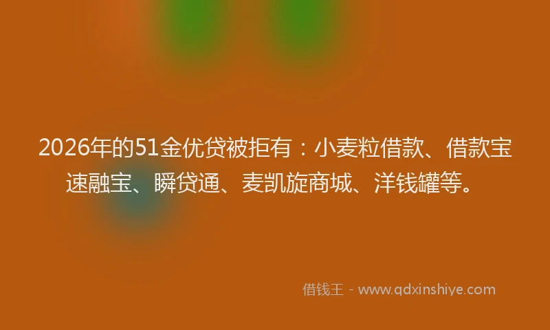 2026年的51金优贷被拒有：小麦粒借款、借款宝速融宝、瞬贷通、麦凯旋商城、洋钱罐等。