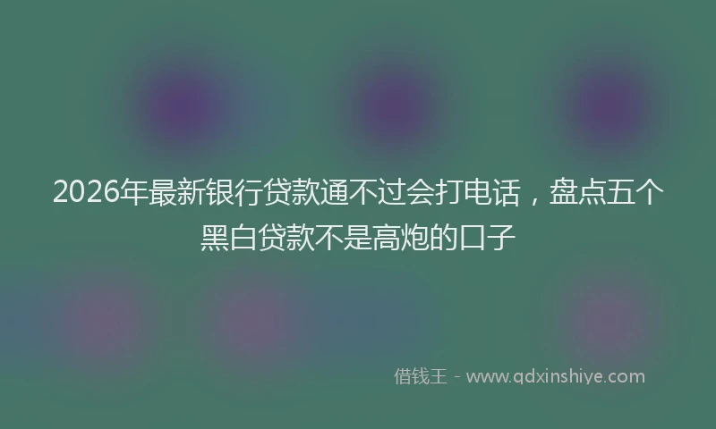 2026年最新银行贷款通不过会打电话，盘点五个黑白贷款不是高炮的口子