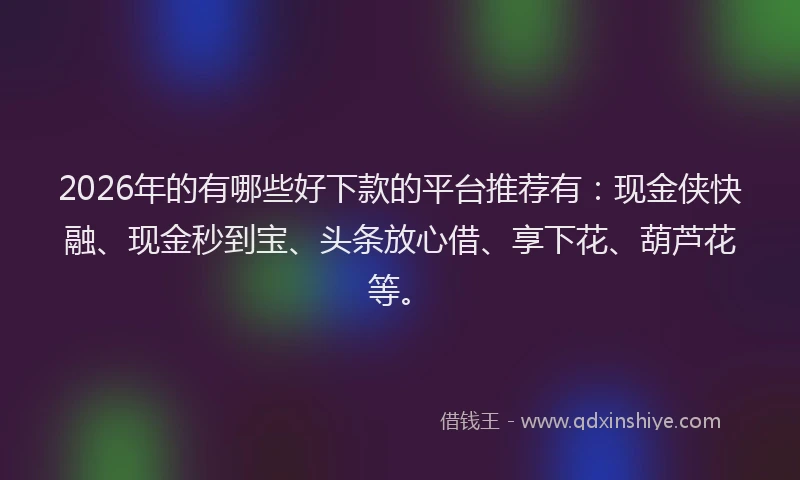 2026年的有哪些好下款的平台推荐有：现金侠快融、现金秒到宝、头条放心借、享下花、葫芦花等。