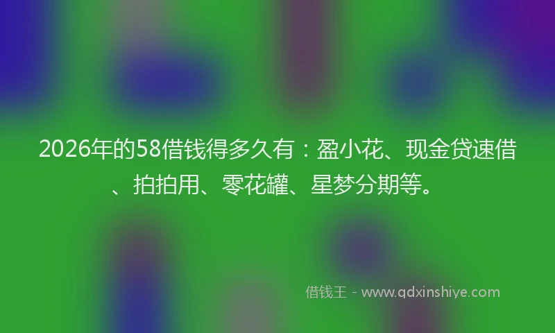 2026年的58借钱得多久有：盈小花、现金贷速借、拍拍用、零花罐、星梦分期等。