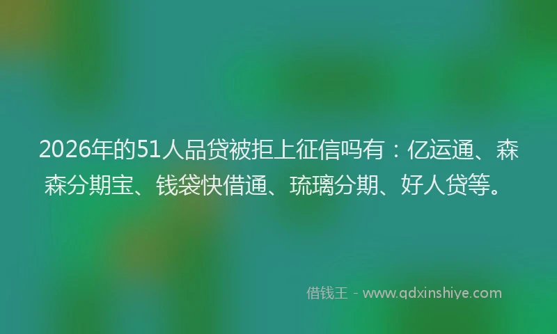 2026年的51人品贷被拒上征信吗有：亿运通、森森分期宝、钱袋快借通、琉璃分期、好人贷等。