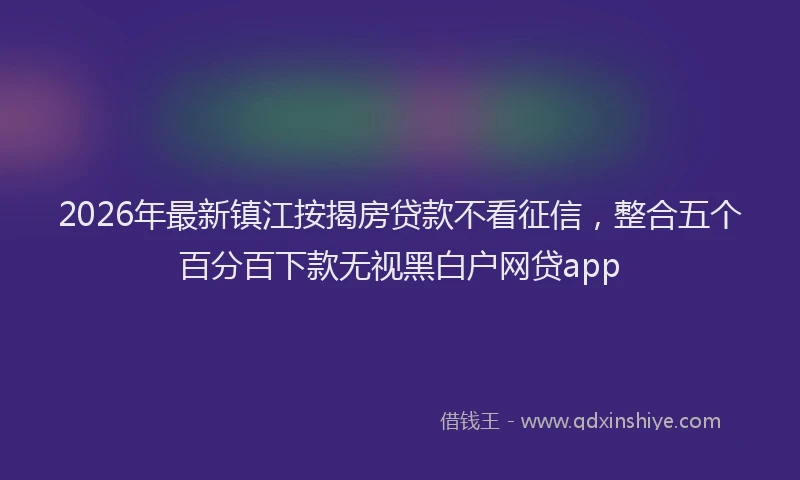 2026年最新镇江按揭房贷款不看征信，整合五个百分百下款无视黑白户网贷app