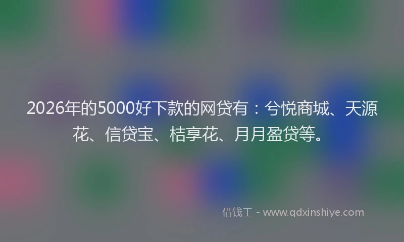 2026年的5000好下款的网贷有：兮悦商城、天源花、信贷宝、桔享花、月月盈贷等。