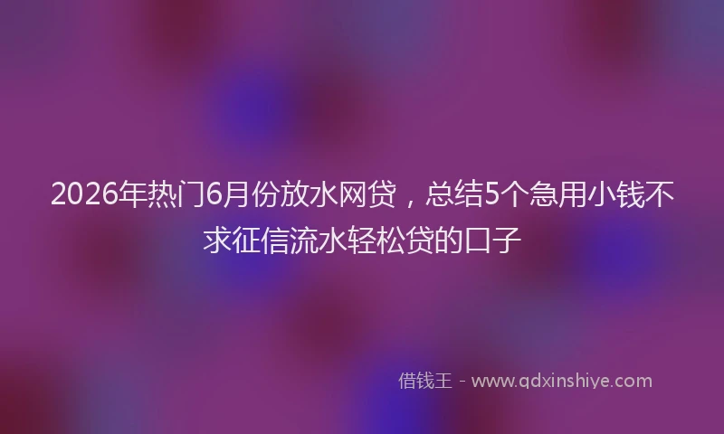 2026年热门6月份放水网贷，总结5个急用小钱不求征信流水轻松贷的口子