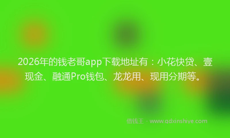 2026年的钱老哥app下载地址有：小花快贷、壹现金、融通Pro钱包、龙龙用、现用分期等。