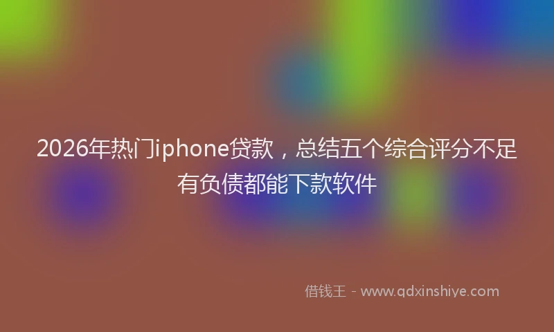 2026年热门iphone贷款，总结五个综合评分不足有负债都能下款软件