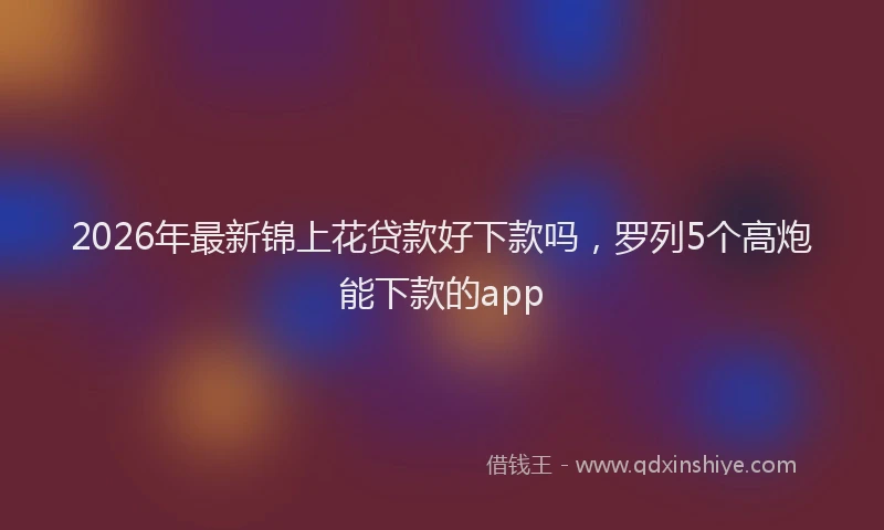 2026年最新锦上花贷款好下款吗，罗列5个高炮能下款的app