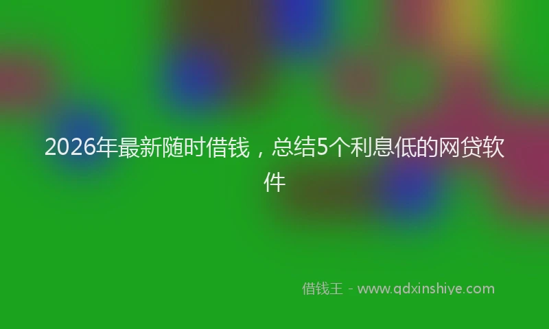 2026年最新随时借钱，总结5个利息低的网贷软件
