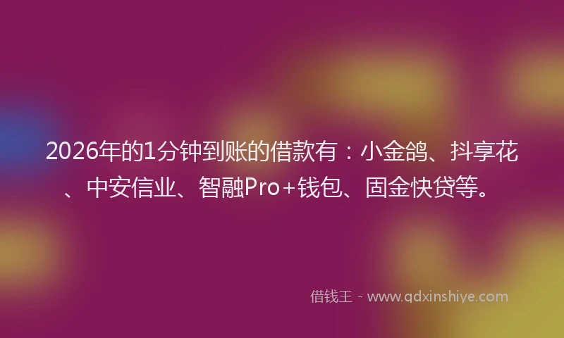 2026年的1分钟到账的借款有：小金鸽、抖享花、中安信业、智融Pro+钱包、固金快贷等。