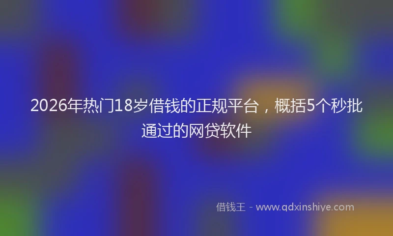 2026年热门18岁借钱的正规平台，概括5个秒批通过的网贷软件