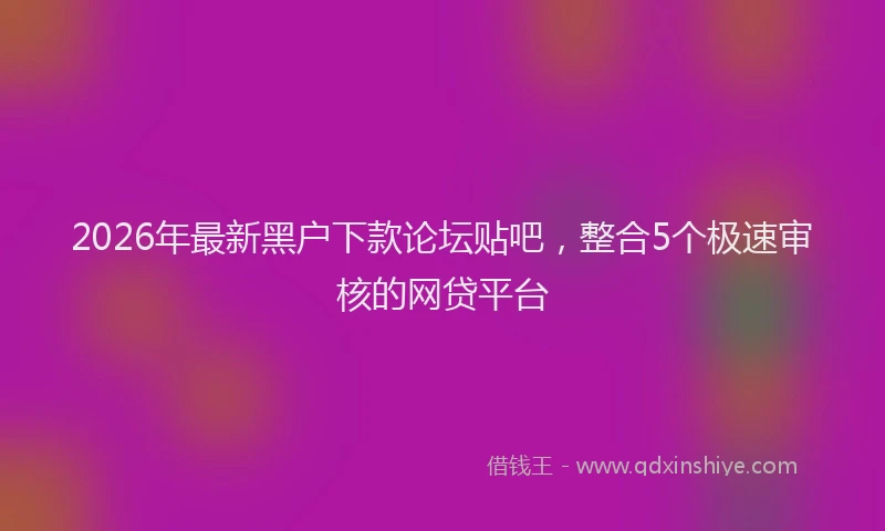 2026年最新黑户下款论坛贴吧，整合5个极速审核的网贷平台