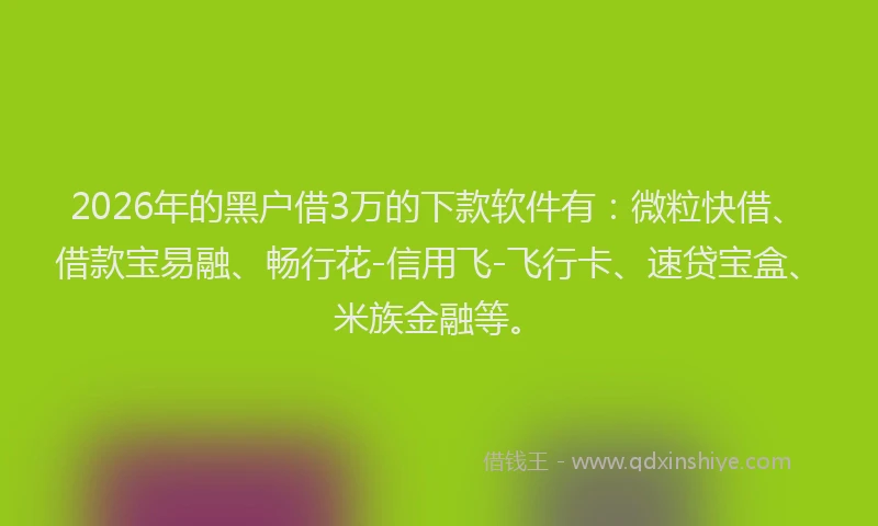 2026年的黑户借3万的下款软件有：微粒快借、借款宝易融、畅行花-信用飞-飞行卡、速贷宝盒、米族金融等。